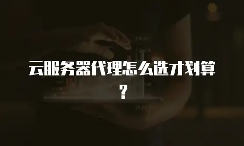 云服务器代理怎么选才划算？