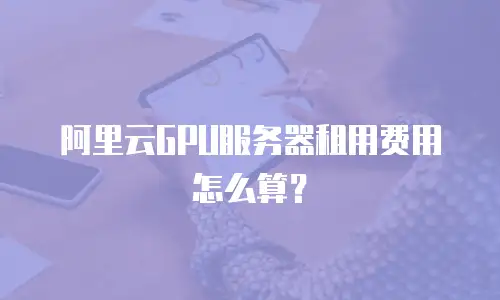 阿里云GPU服务器租用费用怎么算？