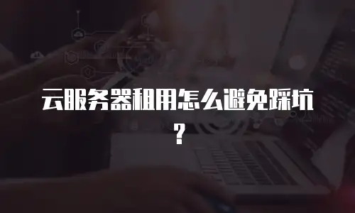 云服务器租用怎么避免踩坑？