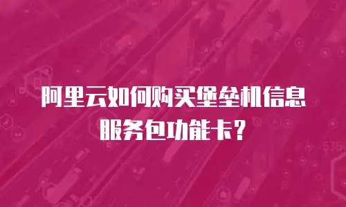 阿里云如何购买堡垒机信息服务包功能卡？