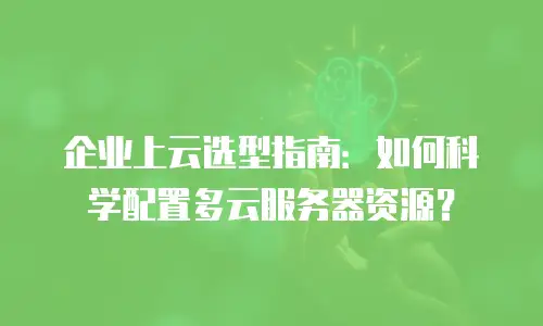 企业上云选型指南：如何科学配置多云服务器资源？