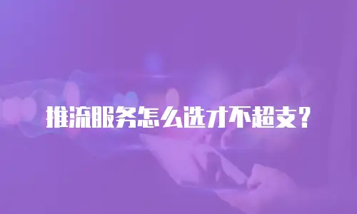 推流服务怎么选才不超支？