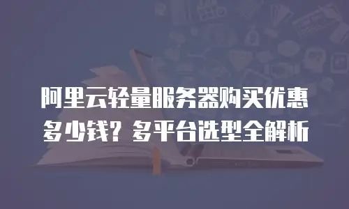 阿里云轻量服务器购买优惠多少钱？多平台选型全解析