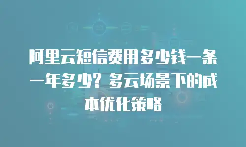 阿里云短信费用多少钱一条一年多少？多云场景下的成本优化策略