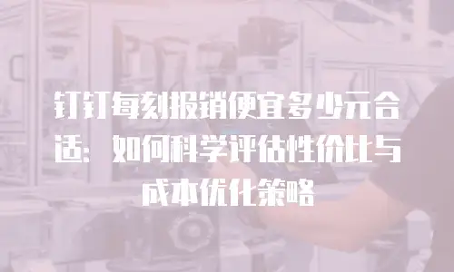 钉钉每刻报销便宜多少元合适：如何科学评估性价比与成本优化策略