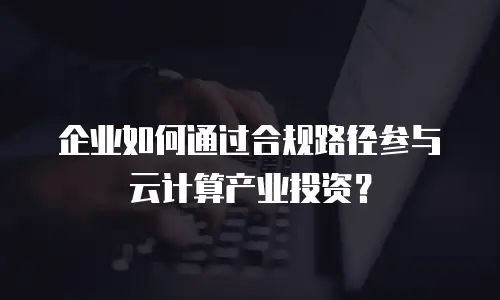企业如何通过合规路径参与云计算产业投资？
