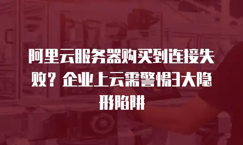 阿里云服务器购买到连接失败？企业上云需警惕3大隐形陷阱