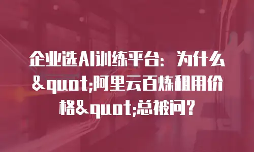 企业选AI训练平台：为什么"阿里云百炼租用价格"总被问？