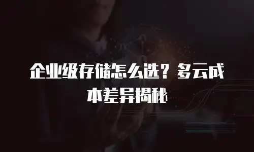 企业级存储怎么选？多云成本差异揭秘