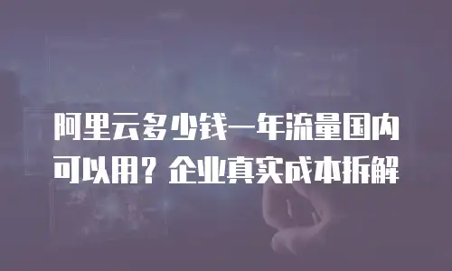 阿里云多少钱一年流量国内可以用？企业真实成本拆解