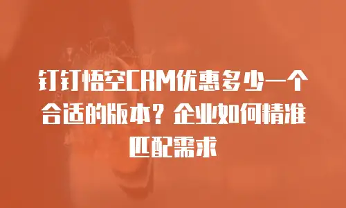 钉钉悟空CRM优惠多少一个合适的版本？企业如何精准匹配需求