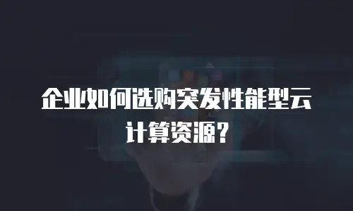 企业如何选购突发性能型云计算资源？