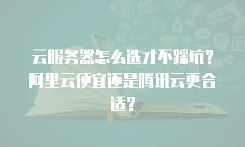 云服务器怎么选才不踩坑？阿里云便宜还是腾讯云更合适？