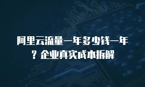 阿里云流量一年多少钱一年？企业真实成本拆解