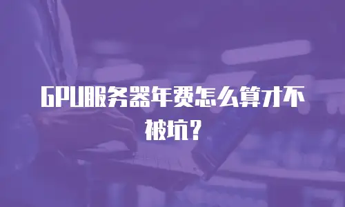 GPU服务器年费怎么算才不被坑？