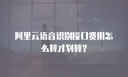 阿里云语音识别接口费用怎么算才划算？