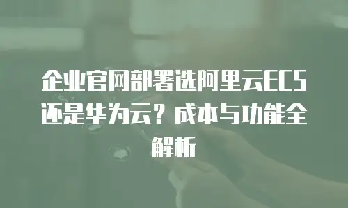 企业官网部署选阿里云ECS还是华为云？成本与功能全解析