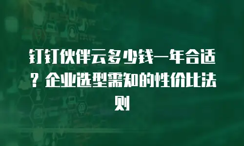 钉钉伙伴云多少钱一年合适？企业选型需知的性价比法则
