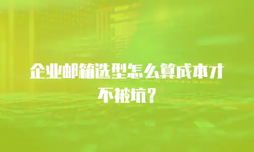 企业邮箱选型怎么算成本才不被坑？