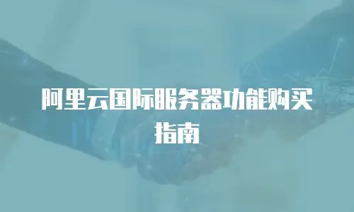 阿里云国际服务器功能购买指南