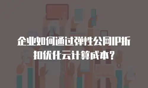 企业如何通过弹性公网IP折扣优化云计算成本？