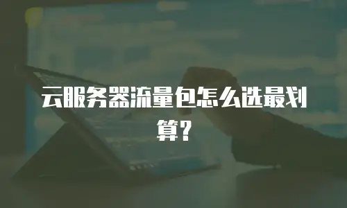 云服务器流量包怎么选最划算？