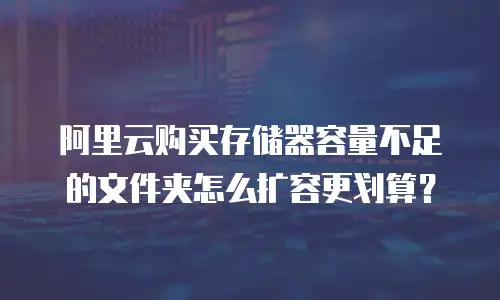 阿里云购买存储器容量不足的文件夹怎么扩容更划算？