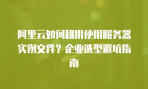 阿里云如何租用使用服务器实例文件？企业选型避坑指南