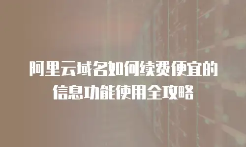 阿里云域名如何续费便宜的信息功能使用全攻略