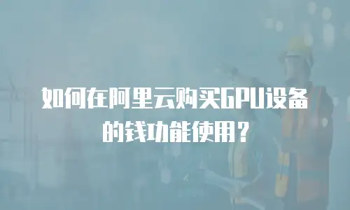 如何在阿里云购买GPU设备的钱功能使用？