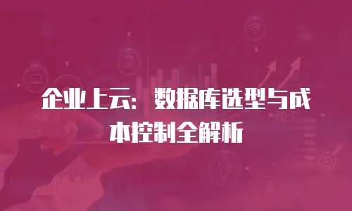 企业上云：数据库选型与成本控制全解析