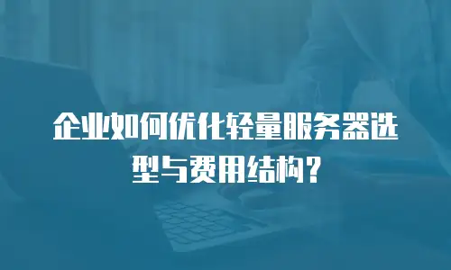 企业如何优化轻量服务器选型与费用结构？