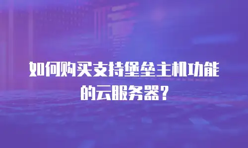 如何购买支持堡垒主机功能的云服务器？