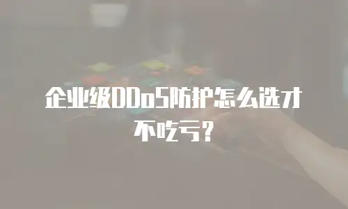 企业级DDoS防护怎么选才不吃亏？