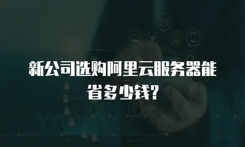 新公司选购阿里云服务器能省多少钱？