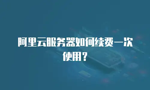 阿里云服务器如何续费一次使用？