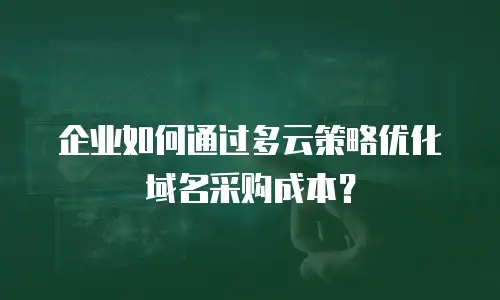 企业如何通过多云策略优化域名采购成本？