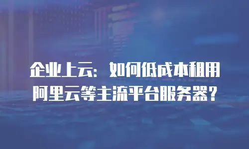企业上云：如何低成本租用阿里云等主流平台服务器？