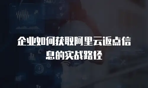 企业如何获取阿里云返点信息的实战路径