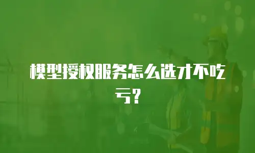 模型授权服务怎么选才不吃亏？
