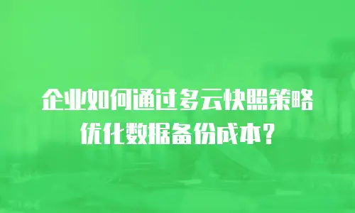 企业如何通过多云快照策略优化数据备份成本？