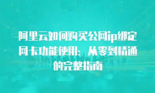 阿里云如何购买公网ip绑定网卡功能使用：从零到精通的完整指南