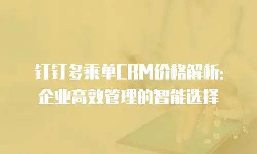 钉钉多乘单CRM价格解析：企业高效管理的智能选择