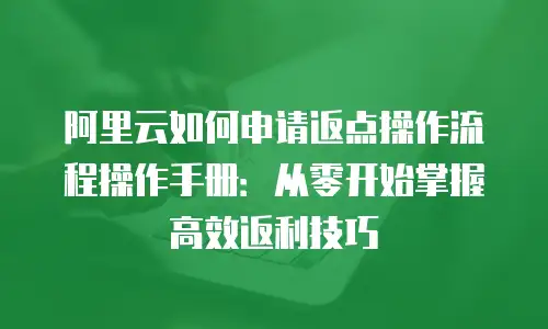 阿里云如何申请返点操作流程操作手册：从零开始掌握高效返利技巧