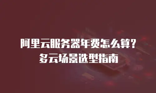 阿里云服务器年费怎么算？多云场景选型指南