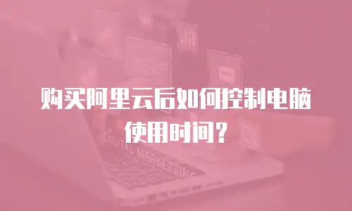 购买阿里云后如何控制电脑使用时间？