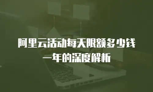 阿里云活动每天限额多少钱一年的深度解析