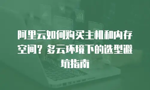 阿里云如何购买主机和内存空间？多云环境下的选型避坑指南