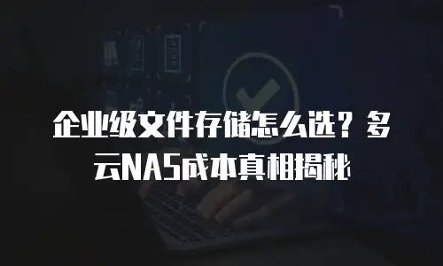 企业级文件存储怎么选？多云NAS成本真相揭秘