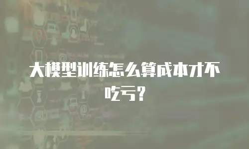 大模型训练怎么算成本才不吃亏？